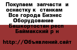 Покупаем  запчасти  и оснастку к  станкам. - Все города Бизнес » Оборудование   . Башкортостан респ.,Баймакский р-н